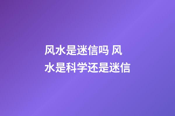 风水是迷信吗 风水是科学还是迷信